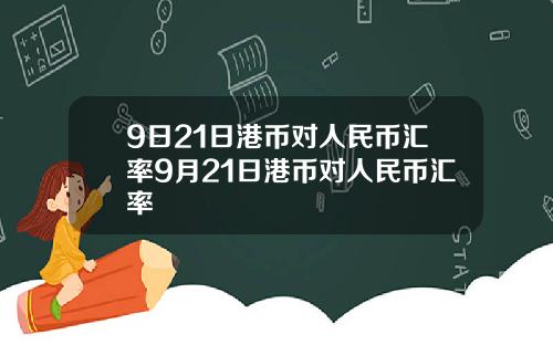 9日21日港币对人民币汇率9月21日港币对人民币汇率