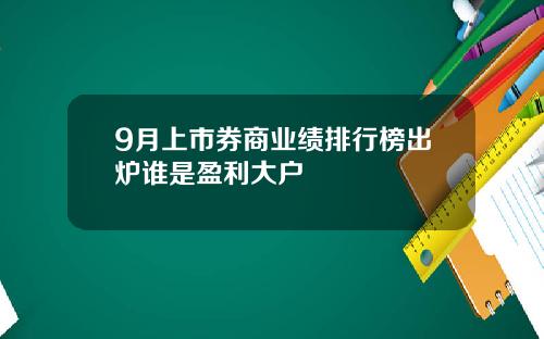 9月上市券商业绩排行榜出炉谁是盈利大户