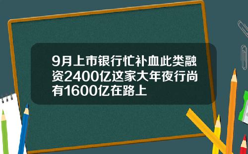 9月上市银行忙补血此类融资2400亿这家大年夜行尚有1600亿在路上
