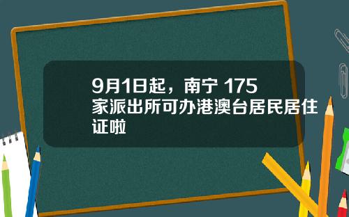 9月1日起，南宁 175家派出所可办港澳台居民居住证啦