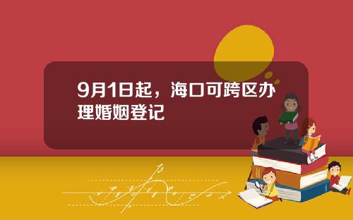 9月1日起，海口可跨区办理婚姻登记