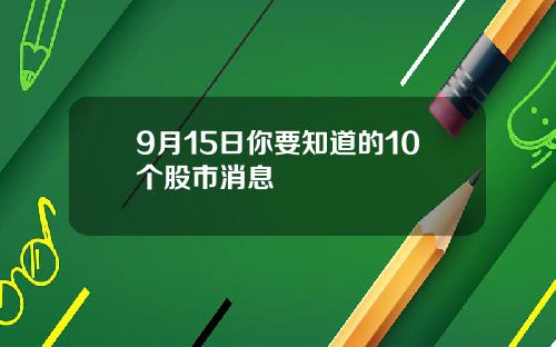 9月15日你要知道的10个股市消息