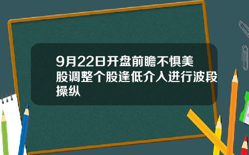 9月22日开盘前瞻不惧美股调整个股逢低介入进行波段操纵