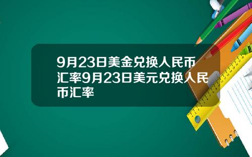 9月23日美金兑换人民币汇率9月23日美元兑换人民币汇率