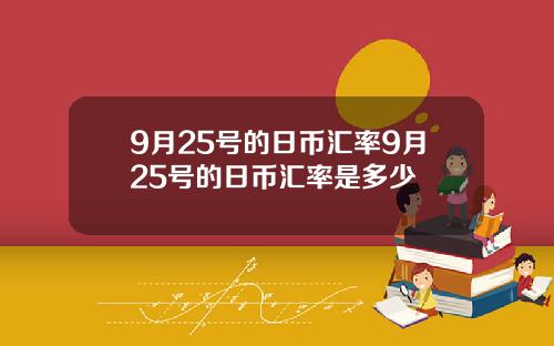 9月25号的日币汇率9月25号的日币汇率是多少
