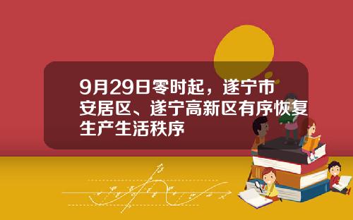 9月29日零时起，遂宁市安居区、遂宁高新区有序恢复生产生活秩序