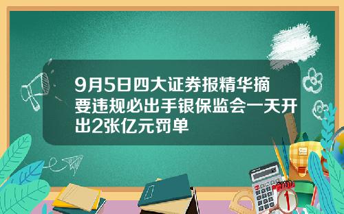 9月5日四大证券报精华摘要违规必出手银保监会一天开出2张亿元罚单