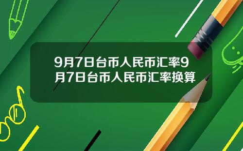 9月7日台币人民币汇率9月7日台币人民币汇率换算
