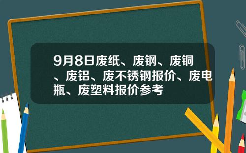9月8日废纸、废钢、废铜、废铝、废不锈钢报价、废电瓶、废塑料报价参考