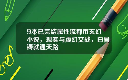 9本已完结属性流都市玄幻小说，现实与虚幻交战，白骨铸就通天路