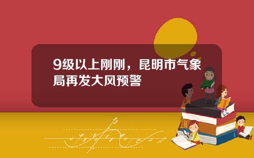 9级以上刚刚，昆明市气象局再发大风预警