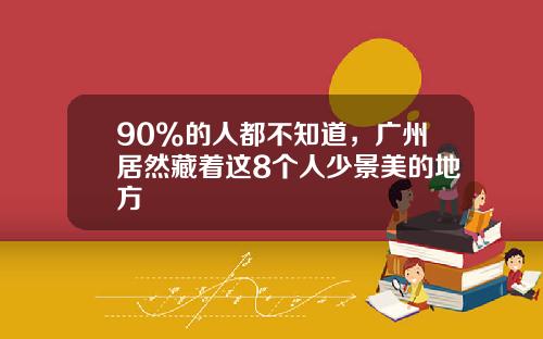 90%的人都不知道，广州居然藏着这8个人少景美的地方