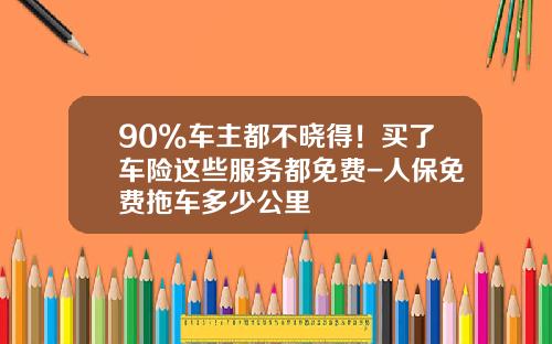 90%车主都不晓得！买了车险这些服务都免费-人保免费拖车多少公里
