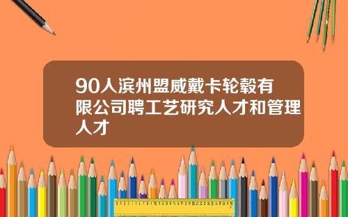 90人滨州盟威戴卡轮毂有限公司聘工艺研究人才和管理人才