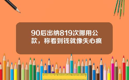 90后出纳819次挪用公款，称看到钱就像失心疯