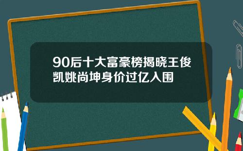 90后十大富豪榜揭晓王俊凯姚尚坤身价过亿入围