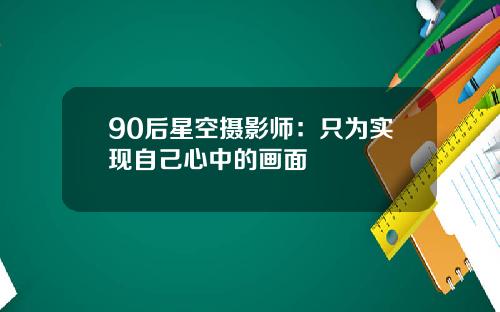 90后星空摄影师：只为实现自己心中的画面