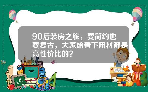 90后装房之旅，要简约也要复古，大家给看下用材都是高性价比的？
