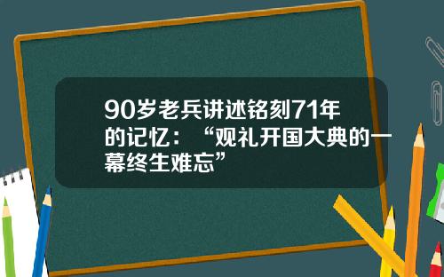 90岁老兵讲述铭刻71年的记忆：“观礼开国大典的一幕终生难忘”