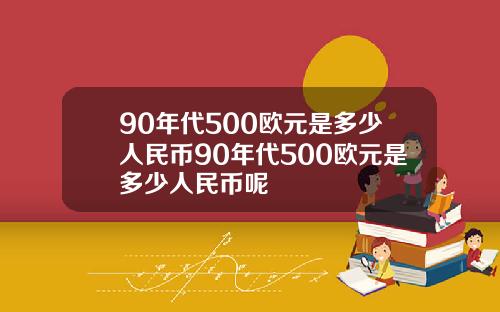 90年代500欧元是多少人民币90年代500欧元是多少人民币呢