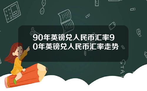 90年英镑兑人民币汇率90年英镑兑人民币汇率走势