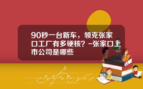 90秒一台新车，领克张家口工厂有多硬核？-张家口上市公司是哪些