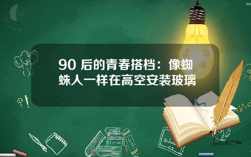 90 后的青春搭档：像蜘蛛人一样在高空安装玻璃