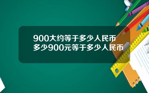 900大约等于多少人民币多少900元等于多少人民币