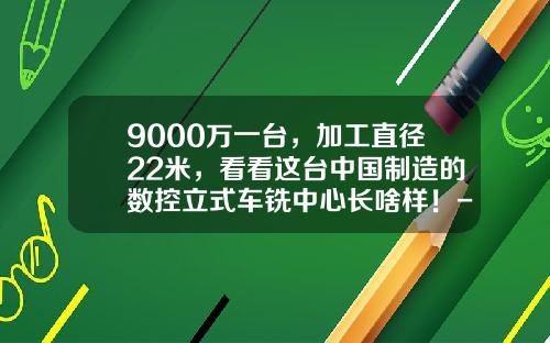 9000万一台，加工直径22米，看看这台中国制造的数控立式车铣中心长啥样！-威海华东重工有限公司怎么样