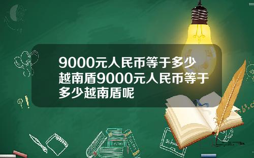9000元人民币等于多少越南盾9000元人民币等于多少越南盾呢