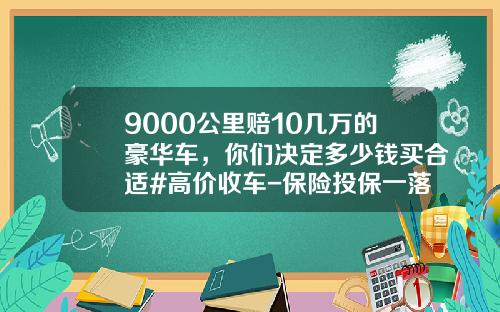 9000公里赔10几万的豪华车，你们决定多少钱买合适#高价收车-保险投保一落地赔多少钱