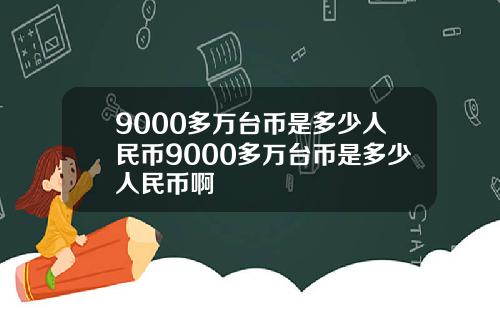 9000多万台币是多少人民币9000多万台币是多少人民币啊