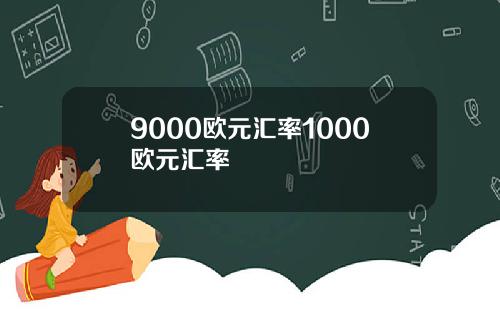 9000欧元汇率1000欧元汇率