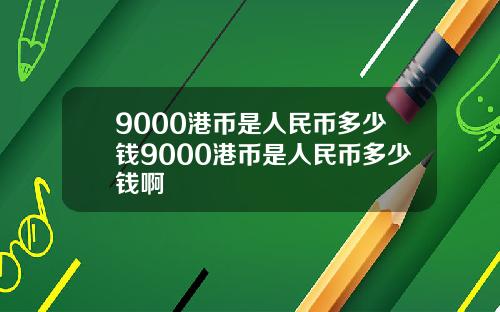 9000港币是人民币多少钱9000港币是人民币多少钱啊