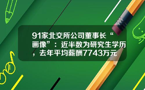 91家北交所公司董事长“画像”：近半数为研究生学历，去年平均薪酬7743万元
