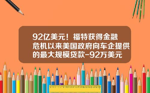 92亿美元！福特获得金融危机以来美国政府向车企提供的最大规模贷款-92万美元等于多少人民币