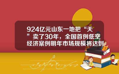 924亿元山东一地把“天”卖了30年，全国首例低空经济案例明年市场规模将达到15万亿元，透视低空经济万亿产业链，已有7只A股翻倍