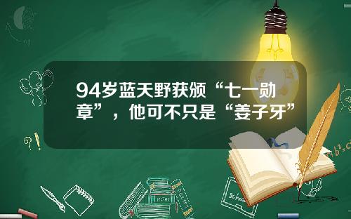 94岁蓝天野获颁“七一勋章”，他可不只是“姜子牙”
