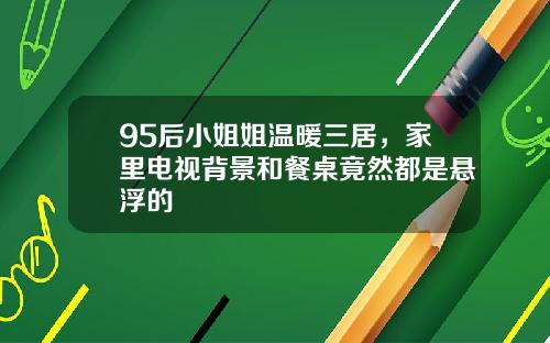95后小姐姐温暖三居，家里电视背景和餐桌竟然都是悬浮的