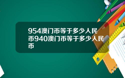 954澳门币等于多少人民币940澳门币等于多少人民币