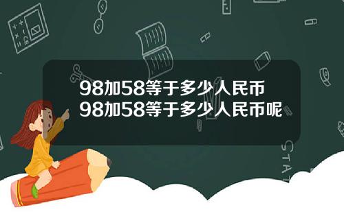 98加58等于多少人民币98加58等于多少人民币呢