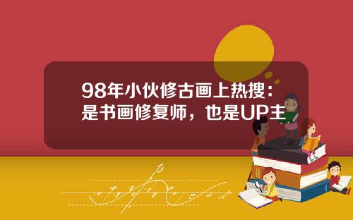 98年小伙修古画上热搜：是书画修复师，也是UP主