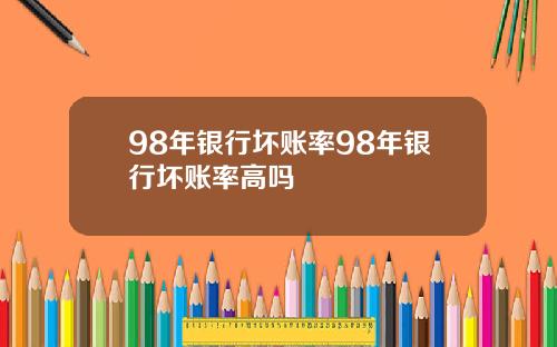 98年银行坏账率98年银行坏账率高吗