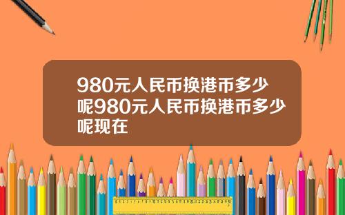 980元人民币换港币多少呢980元人民币换港币多少呢现在