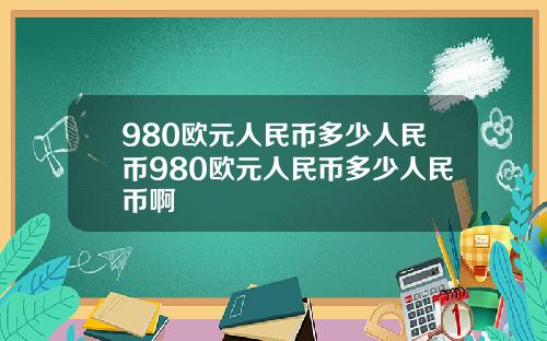 980欧元人民币多少人民币980欧元人民币多少人民币啊