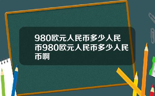 980欧元人民币多少人民币980欧元人民币多少人民币啊