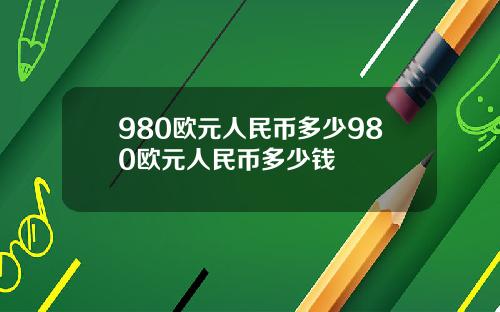 980欧元人民币多少980欧元人民币多少钱