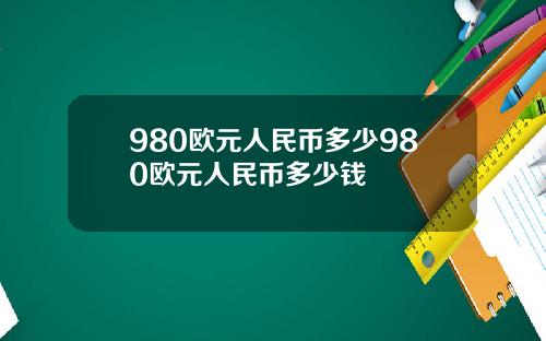 980欧元人民币多少980欧元人民币多少钱