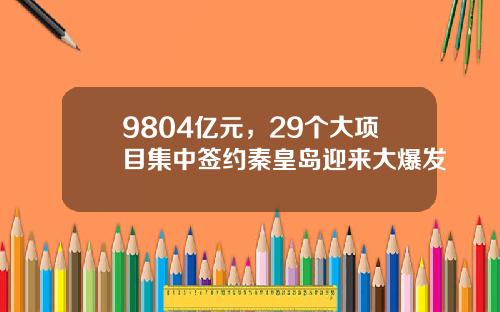 9804亿元，29个大项目集中签约秦皇岛迎来大爆发