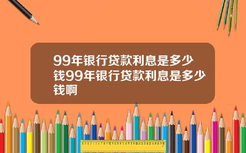 99年银行贷款利息是多少钱99年银行贷款利息是多少钱啊